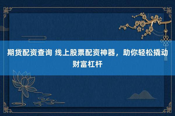 期货配资查询 线上股票配资神器，助你轻松撬动财富杠杆