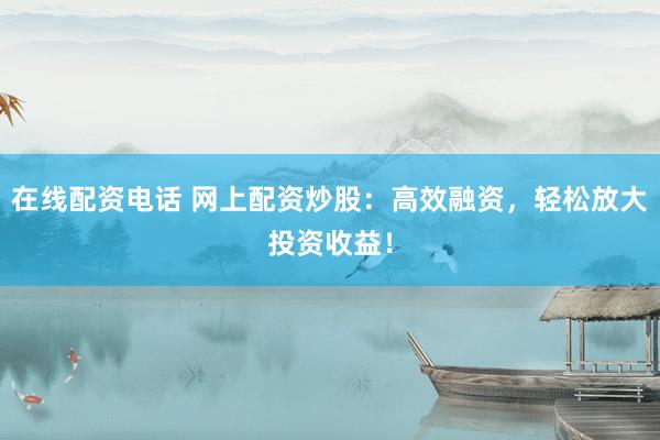 在线配资电话 网上配资炒股：高效融资，轻松放大投资收益！