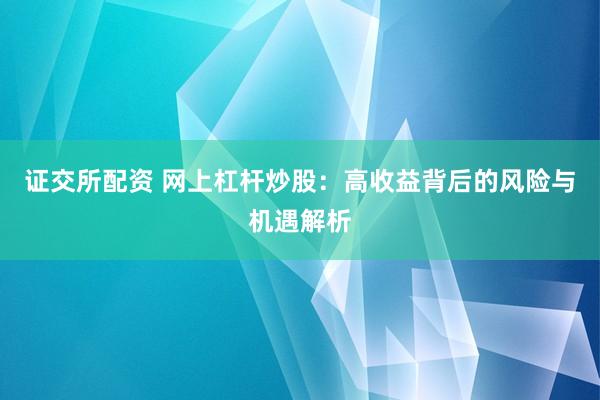 证交所配资 网上杠杆炒股：高收益背后的风险与机遇解析