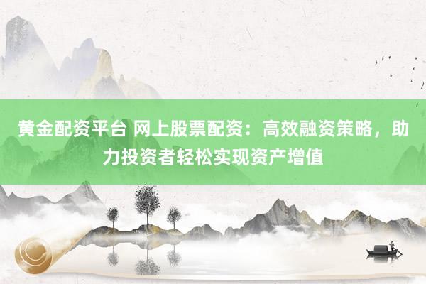 黄金配资平台 网上股票配资：高效融资策略，助力投资者轻松实现资产增值