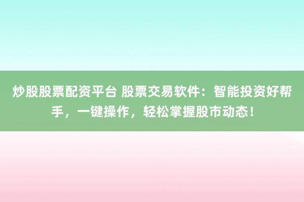 炒股股票配资平台 股票交易软件：智能投资好帮手，一键操作，轻松掌握股市动态！