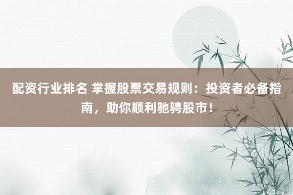 配资行业排名 掌握股票交易规则：投资者必备指南，助你顺利驰骋股市！