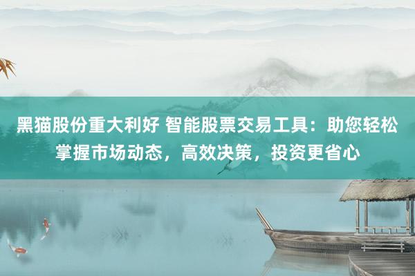 黑猫股份重大利好 智能股票交易工具：助您轻松掌握市场动态，高效决策，投资更省心