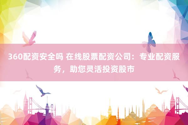 360配资安全吗 在线股票配资公司：专业配资服务，助您灵活投资股市
