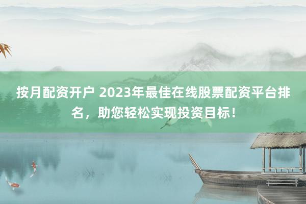 按月配资开户 2023年最佳在线股票配资平台排名，助您轻松实现投资目标！