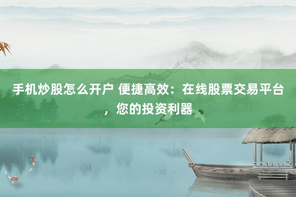 手机炒股怎么开户 便捷高效：在线股票交易平台，您的投资利器