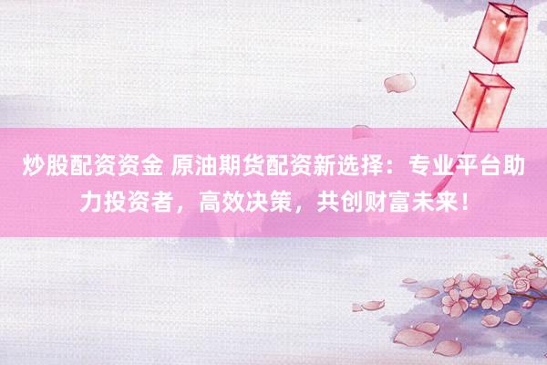 炒股配资资金 原油期货配资新选择：专业平台助力投资者，高效决策，共创财富未来！