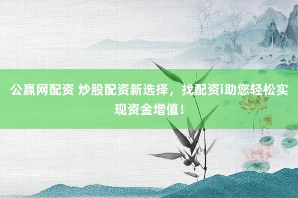 公赢网配资 炒股配资新选择，找配资i助您轻松实现资金增值！