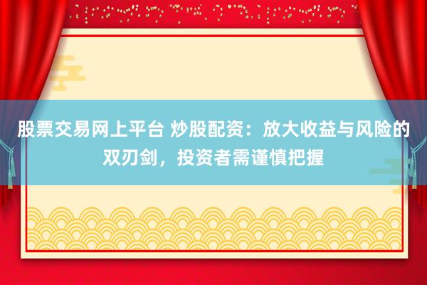 股票交易网上平台 炒股配资：放大收益与风险的双刃剑，投资者需谨慎把握