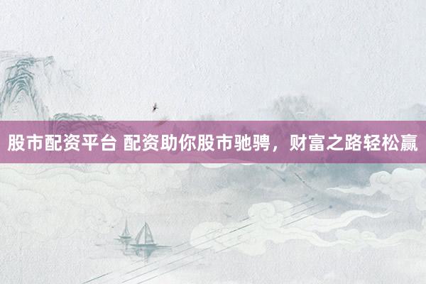 股市配资平台 配资助你股市驰骋，财富之路轻松赢