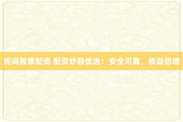 民间股票配资 配资炒股优选：安全可靠，收益倍增