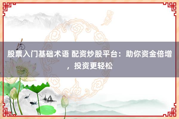 股票入门基础术语 配资炒股平台：助你资金倍增，投资更轻松