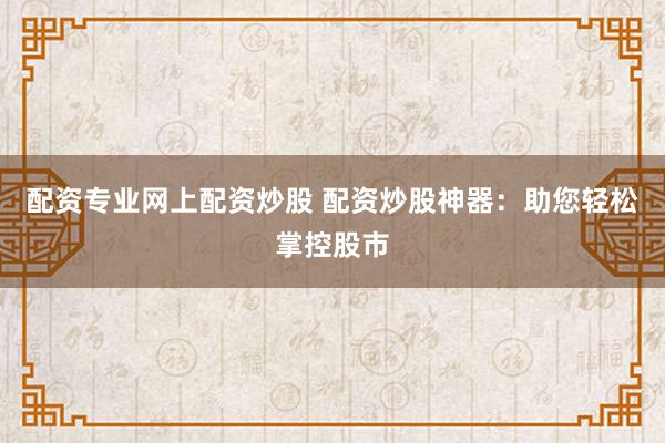 配资专业网上配资炒股 配资炒股神器：助您轻松掌控股市