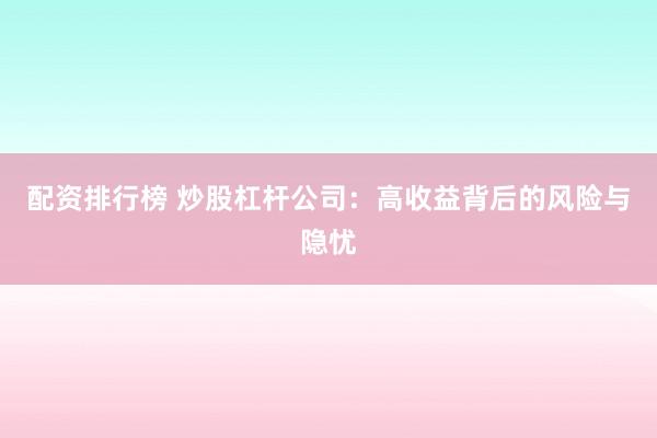 配资排行榜 炒股杠杆公司：高收益背后的风险与隐忧