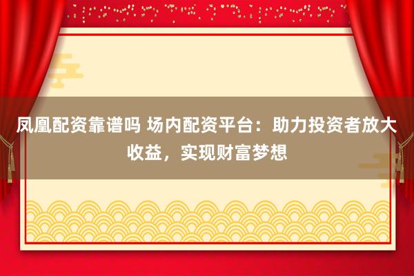 凤凰配资靠谱吗 场内配资平台：助力投资者放大收益，实现财富梦想