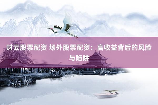 财云股票配资 场外股票配资：高收益背后的风险与陷阱