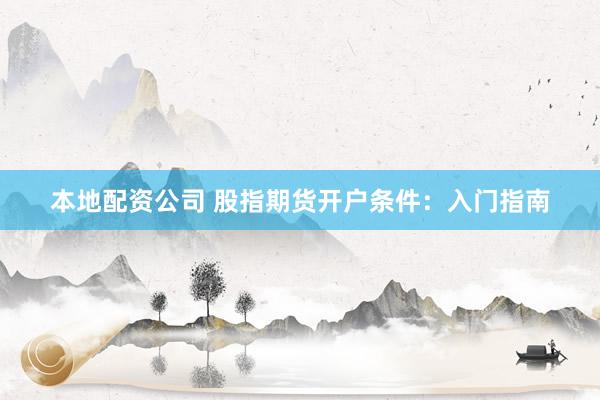 本地配资公司 股指期货开户条件：入门指南