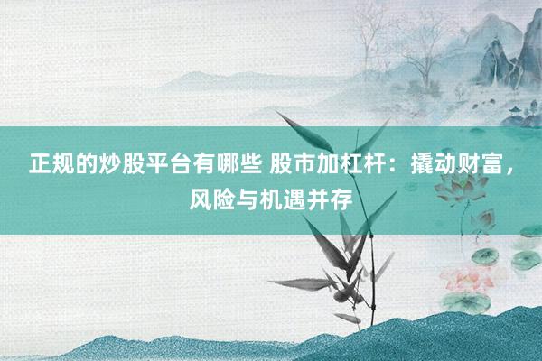 正规的炒股平台有哪些 股市加杠杆：撬动财富，风险与机遇并存