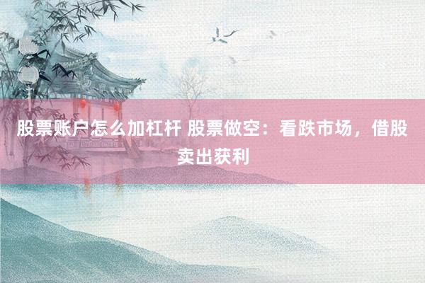 股票账户怎么加杠杆 股票做空：看跌市场，借股卖出获利