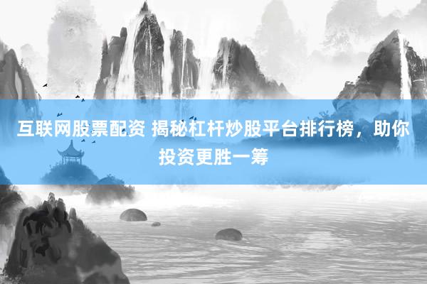 互联网股票配资 揭秘杠杆炒股平台排行榜，助你投资更胜一筹