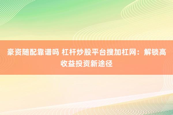 豪资随配靠谱吗 杠杆炒股平台搜加杠网：解锁高收益投资新途径