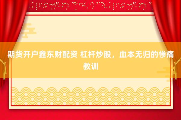 期货开户鑫东财配资 杠杆炒股，血本无归的惨痛教训