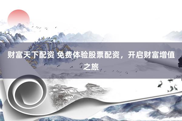 财富天下配资 免费体验股票配资，开启财富增值之旅