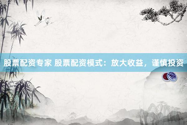 股票配资专家 股票配资模式：放大收益，谨慎投资