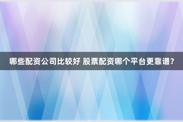 哪些配资公司比较好 股票配资哪个平台更靠谱？