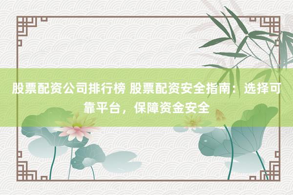 股票配资公司排行榜 股票配资安全指南：选择可靠平台，保障资金安全