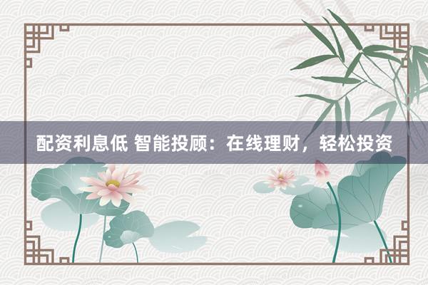 配资利息低 智能投顾：在线理财，轻松投资