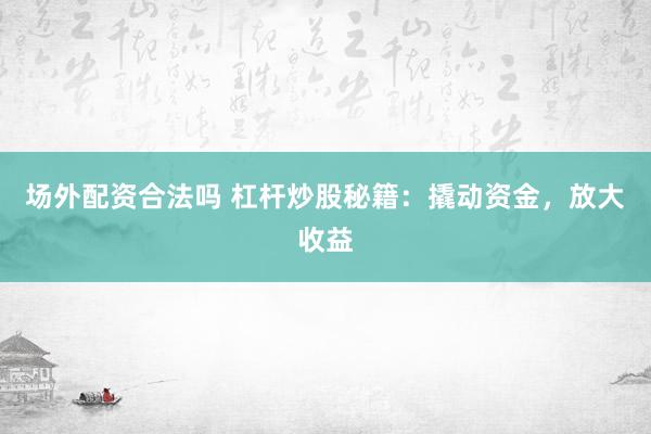 场外配资合法吗 杠杆炒股秘籍：撬动资金，放大收益
