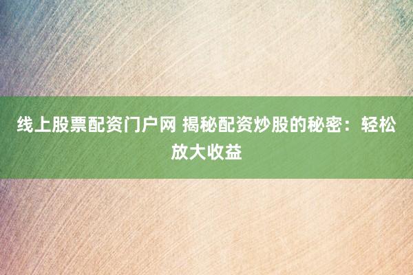 线上股票配资门户网 揭秘配资炒股的秘密：轻松放大收益