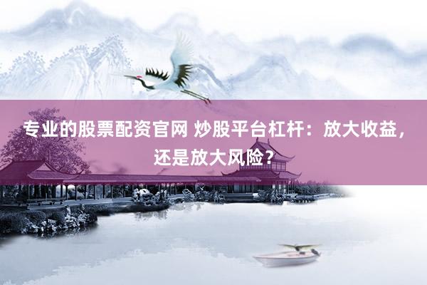 专业的股票配资官网 炒股平台杠杆：放大收益，还是放大风险？