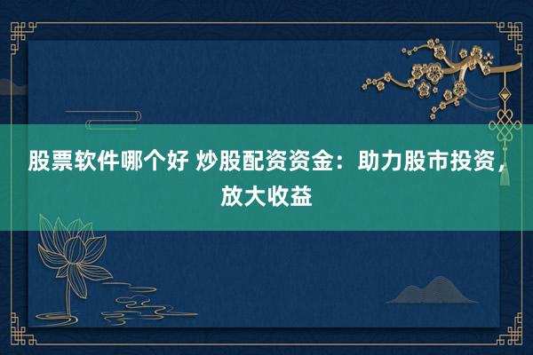 股票软件哪个好 炒股配资资金：助力股市投资，放大收益