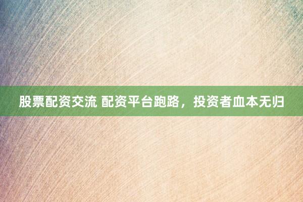 股票配资交流 配资平台跑路，投资者血本无归