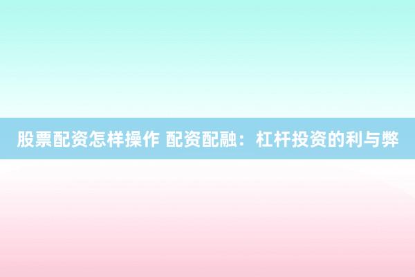股票配资怎样操作 配资配融：杠杆投资的利与弊