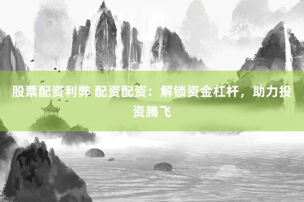 股票配资利弊 配资配资：解锁资金杠杆，助力投资腾飞