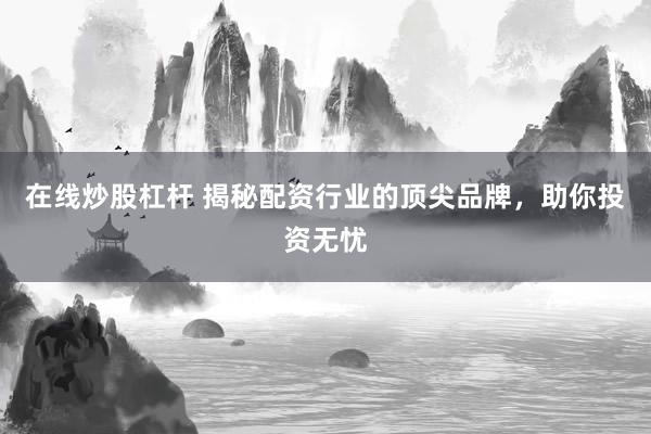 在线炒股杠杆 揭秘配资行业的顶尖品牌，助你投资无忧
