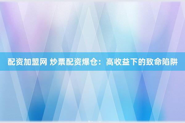 配资加盟网 炒票配资爆仓：高收益下的致命陷阱