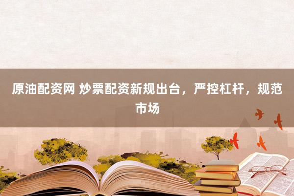 原油配资网 炒票配资新规出台，严控杠杆，规范市场