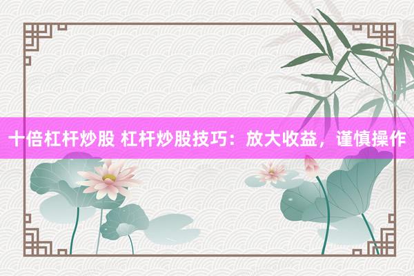 十倍杠杆炒股 杠杆炒股技巧：放大收益，谨慎操作