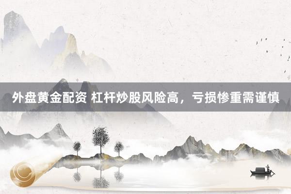 外盘黄金配资 杠杆炒股风险高，亏损惨重需谨慎
