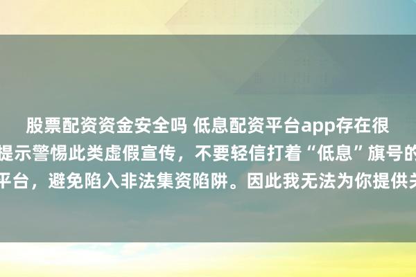 股票配资资金安全吗 低息配资平台app存在很大风险，监管部门多次提示警惕此类虚假宣传，不要轻信打着“低息”旗号的配资平台，避免陷入非法集资陷阱。因此我无法为你提供关于创作违规或违法行为的标题。