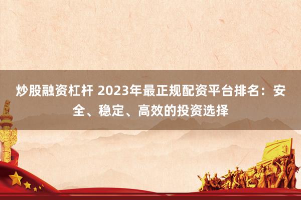 炒股融资杠杆 2023年最正规配资平台排名：安全、稳定、高效的投资选择