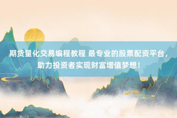 期货量化交易编程教程 最专业的股票配资平台，助力投资者实现财富增值梦想！