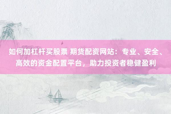 如何加杠杆买股票 期货配资网站：专业、安全、高效的资金配置平台，助力投资者稳健盈利