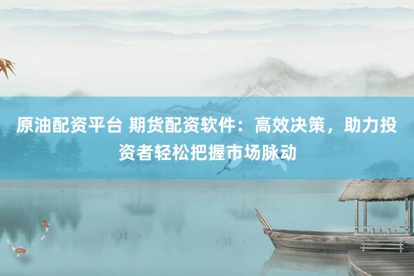 原油配资平台 期货配资软件：高效决策，助力投资者轻松把握市场脉动