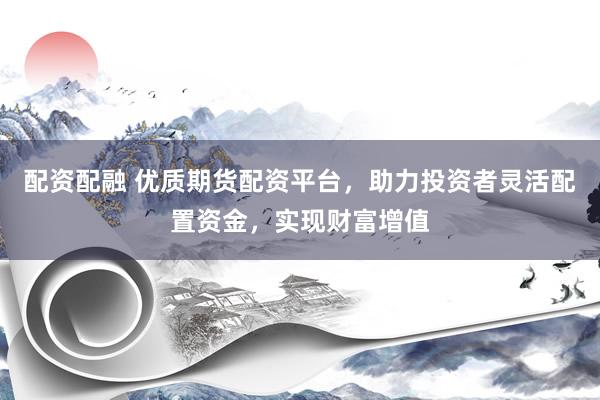 配资配融 优质期货配资平台，助力投资者灵活配置资金，实现财富增值