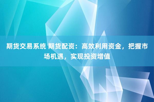 期货交易系统 期货配资：高效利用资金，把握市场机遇，实现投资增值